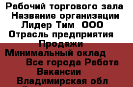 Рабочий торгового зала › Название организации ­ Лидер Тим, ООО › Отрасль предприятия ­ Продажи › Минимальный оклад ­ 14 000 - Все города Работа » Вакансии   . Владимирская обл.,Вязниковский р-н